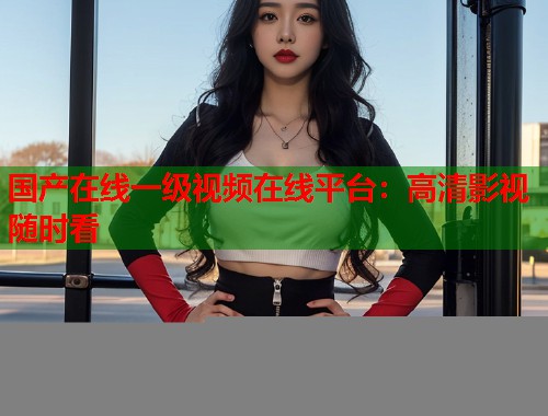 国产在线一级视频在线平台：高清影视随时看