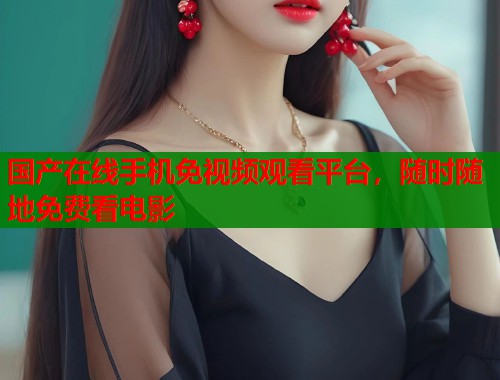 国产在线手机免视频观看平台，随时随地免费看电影