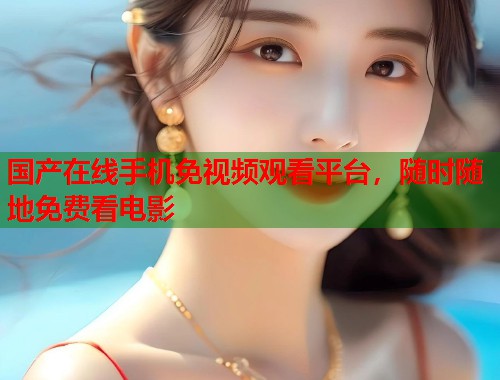 国产在线手机免视频观看平台，随时随地免费看电影