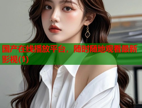 国产在线播放平台，随时随地观看最新影视(1)