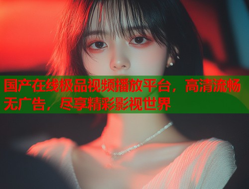 国产在线极品视频播放平台，高清流畅无广告，尽享精彩影视世界