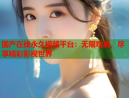 国产在线永久视频平台：无限观看，尽享精彩影视世界