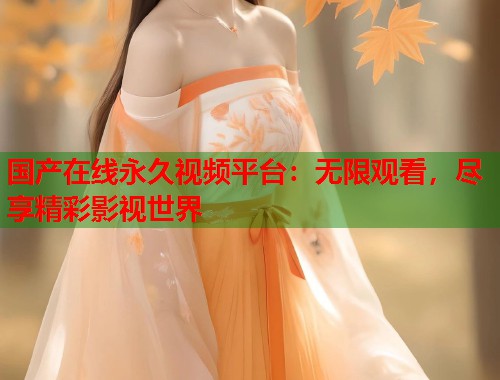 国产在线永久视频平台：无限观看，尽享精彩影视世界