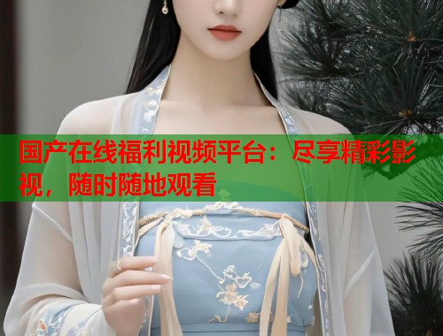 国产在线福利视频平台：尽享精彩影视，随时随地观看
