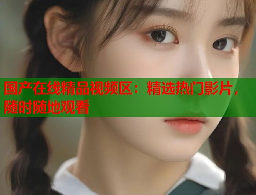 国产在线精品视频区：精选热门影片，随时随地观看