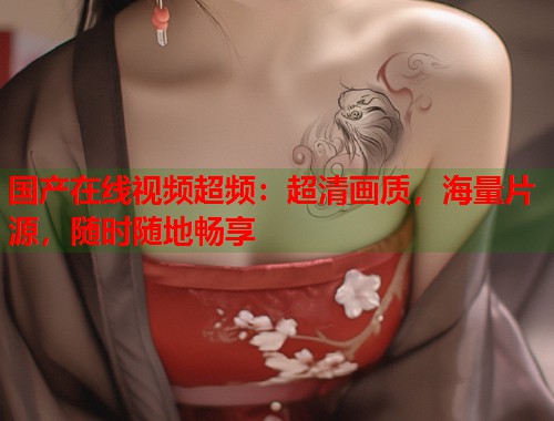 国产在线视频超频：超清画质，海量片源，随时随地畅享