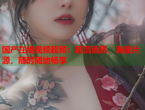 国产在线视频超频：超清画质，海量片源，随时随地畅享