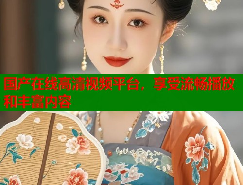 国产在线高清视频平台，享受流畅播放和丰富内容