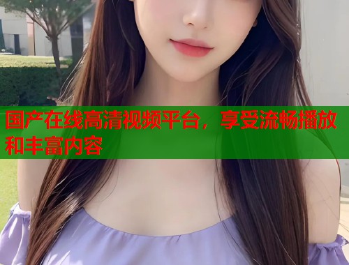 国产在线高清视频平台，享受流畅播放和丰富内容
