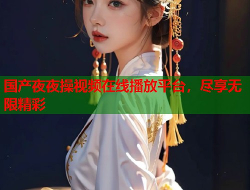 国产夜夜操视频在线播放平台，尽享无限精彩