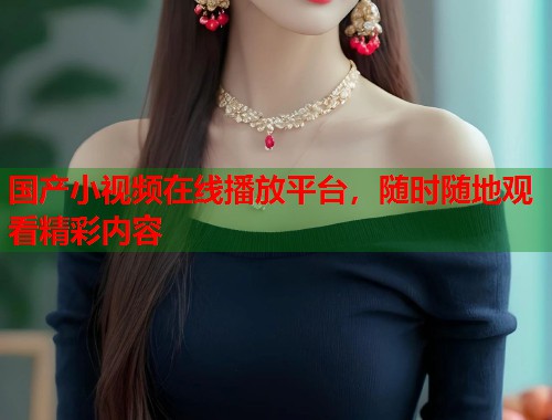 国产小视频在线播放平台，随时随地观看精彩内容