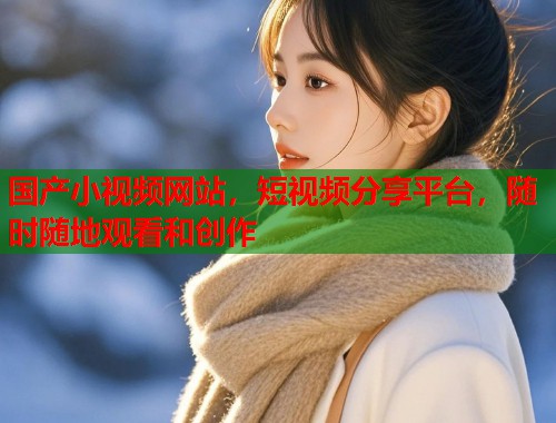 国产小视频网站，短视频分享平台，随时随地观看和创作