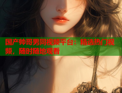 国产帅哥男同视频平台：精选热门视频，随时随地观看