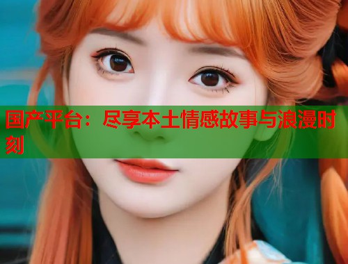 国产平台：尽享本土情感故事与浪漫时刻