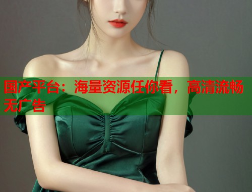 国产平台：海量资源任你看，高清流畅无广告