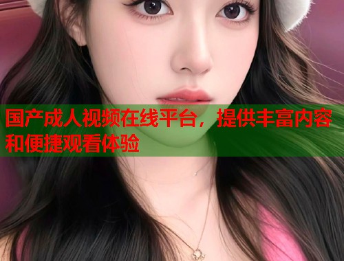 国产成人视频在线平台，提供丰富内容和便捷观看体验