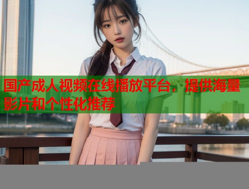 国产成人视频在线播放平台，提供海量影片和个性化推荐
