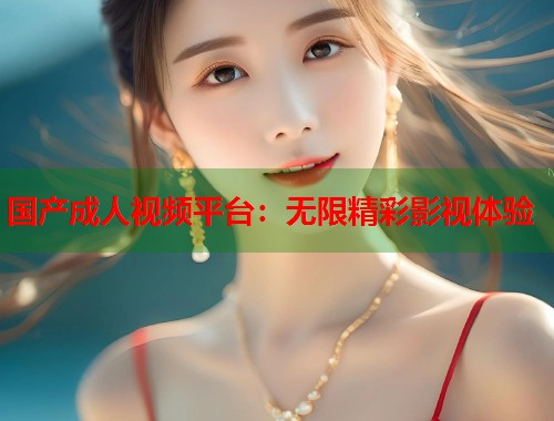 国产成人视频平台：无限精彩影视体验