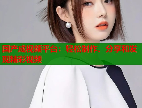 国产成视频平台：轻松制作、分享和发现精彩视频