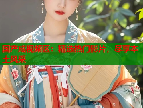 国产成视频区：精选热门影片，尽享本土风采