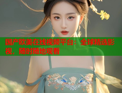 国产欧美在线视频平台:全球精选影视,随时随地观看 国产欧美在线视频平台:全球精选影视,随时随地观看