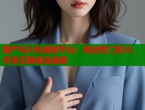 国产毛片色视频平台：精选热门影片，尽享无限视觉盛宴