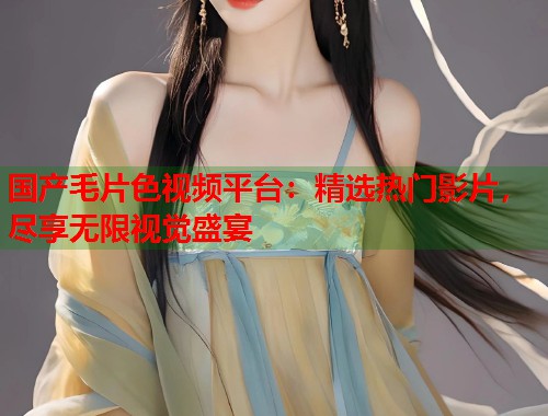 国产毛片色视频平台：精选热门影片，尽享无限视觉盛宴