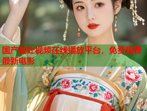 国产破处视频在线播放平台，免费观看最新电影