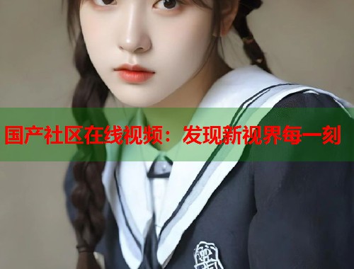 国产社区在线视频：发现新视界每一刻
