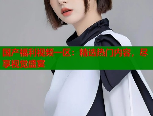 国产福利视频一区：精选热门内容，尽享视觉盛宴