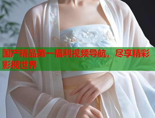 国产精品第一福利视频导航，尽享精彩影视世界