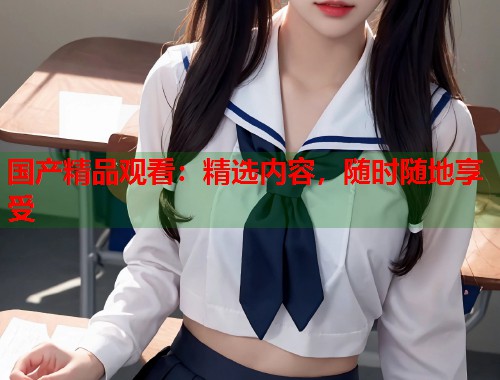 国产精品观看：精选内容，随时随地享受