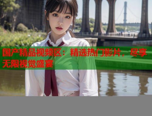 国产精品视频区:精选热门影片,尽享无限视觉盛宴 国产精品视频区:精选热门影片,尽享无限视觉盛宴
