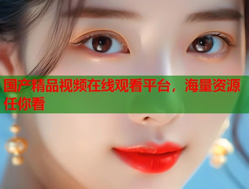 国产精品视频在线观看平台，海量资源任你看