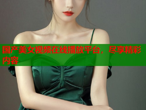 国产美女视频在线播放平台，尽享精彩内容