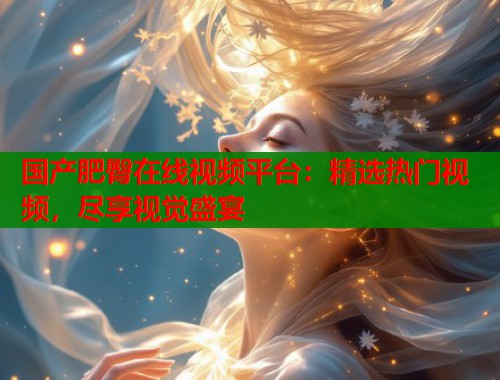 国产肥臀在线视频平台：精选热门视频，尽享视觉盛宴