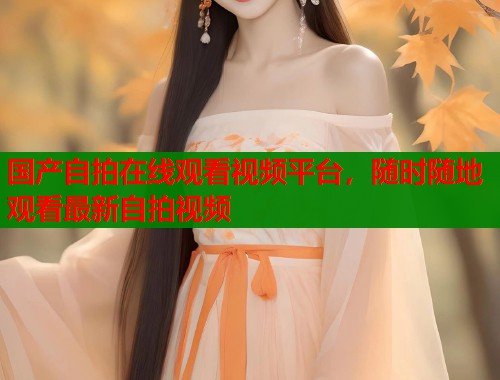 国产自拍在线观看视频平台，随时随地观看最新自拍视频