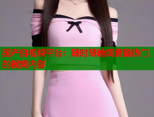 国产自视频平台:随时随地观看最热门的视频内容 国产自视频平台:随时随地观看最热门的视频内容