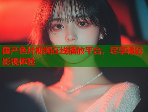 国产色片视频在线播放平台，尽享精彩影视体验