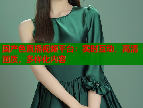 国产色直播视频平台：实时互动，高清画质，多样化内容