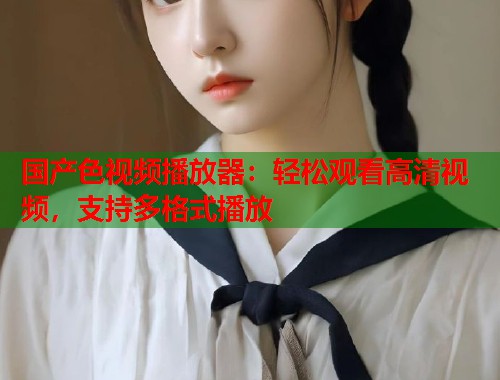 国产色视频播放器：轻松观看高清视频，支持多格式播放