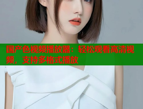 国产色视频播放器：轻松观看高清视频，支持多格式播放