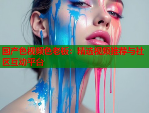国产色视频色老板：精选视频推荐与社区互动平台