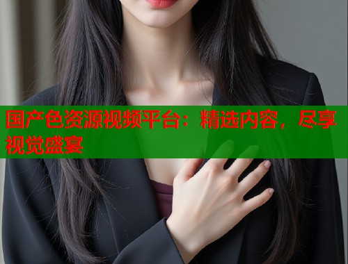 国产色资源视频平台：精选内容，尽享视觉盛宴