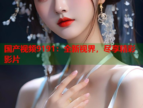 国产视频9191：全新视界，尽享精彩影片