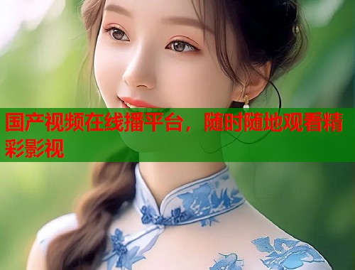 国产视频在线播平台，随时随地观看精彩影视