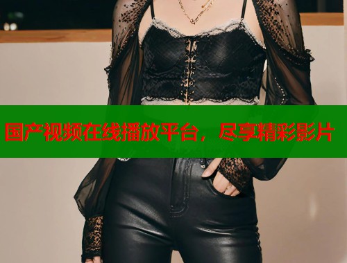 国产视频在线播放平台，尽享精彩影片