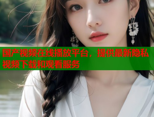 国产视频在线播放平台，提供最新隐私视频下载和观看服务