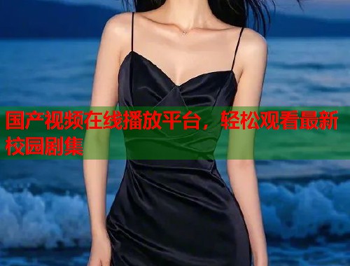 国产视频在线播放平台，轻松观看最新校园剧集