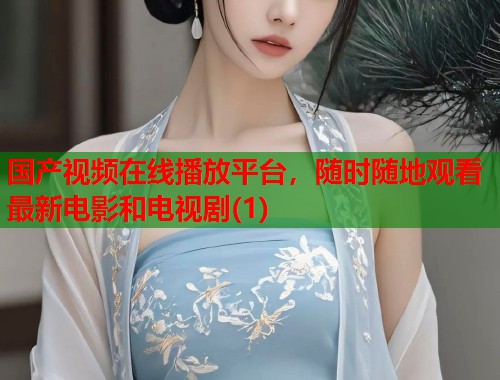 国产视频在线播放平台，随时随地观看最新电影和电视剧(1)